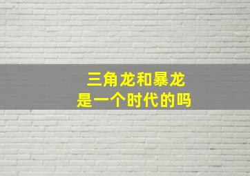 三角龙和暴龙是一个时代的吗