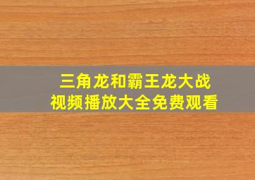 三角龙和霸王龙大战视频播放大全免费观看