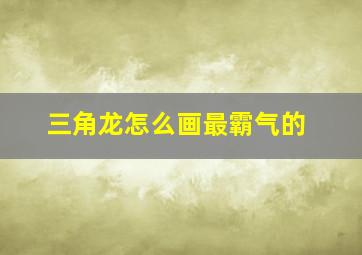 三角龙怎么画最霸气的