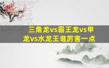 三角龙vs霸王龙vs甲龙vs水龙王谁厉害一点