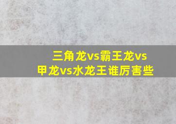 三角龙vs霸王龙vs甲龙vs水龙王谁厉害些