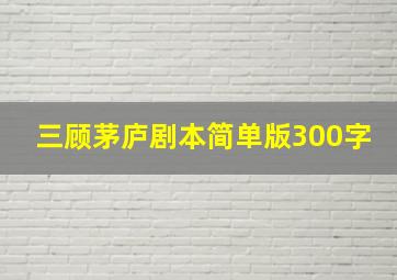 三顾茅庐剧本简单版300字