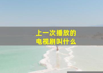 上一次播放的电视剧叫什么