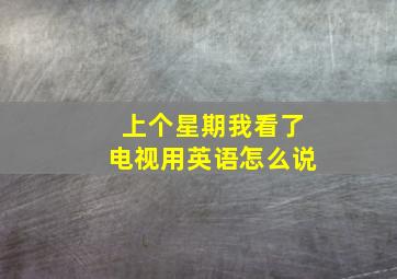 上个星期我看了电视用英语怎么说