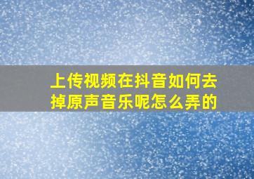 上传视频在抖音如何去掉原声音乐呢怎么弄的