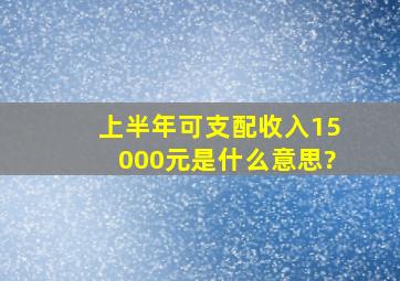 上半年可支配收入15000元是什么意思?