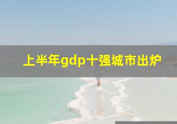 上半年gdp十强城市出炉