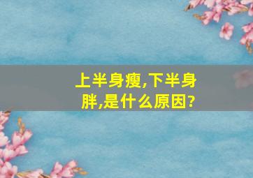 上半身瘦,下半身胖,是什么原因?