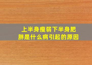 上半身瘦弱下半身肥胖是什么病引起的原因