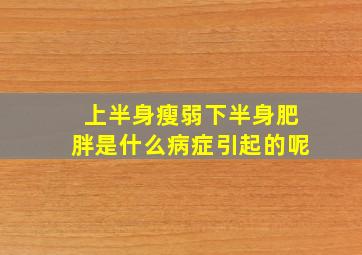 上半身瘦弱下半身肥胖是什么病症引起的呢