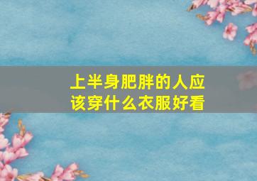 上半身肥胖的人应该穿什么衣服好看