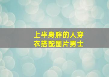 上半身胖的人穿衣搭配图片男士