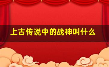 上古传说中的战神叫什么