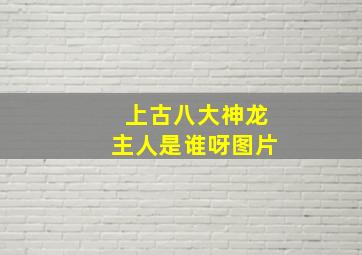 上古八大神龙主人是谁呀图片