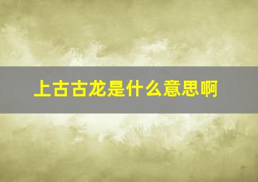 上古古龙是什么意思啊