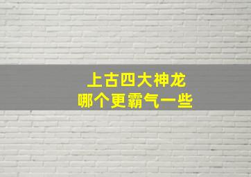 上古四大神龙哪个更霸气一些