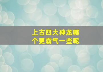 上古四大神龙哪个更霸气一些呢