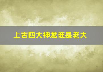 上古四大神龙谁是老大