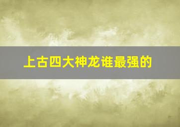 上古四大神龙谁最强的