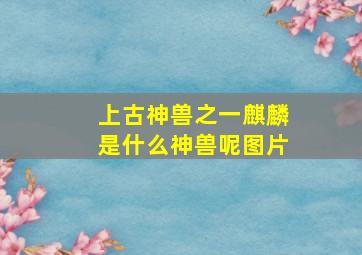 上古神兽之一麒麟是什么神兽呢图片