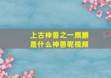 上古神兽之一麒麟是什么神兽呢视频