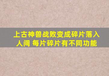 上古神兽战败变成碎片落入人间 每片碎片有不同功能