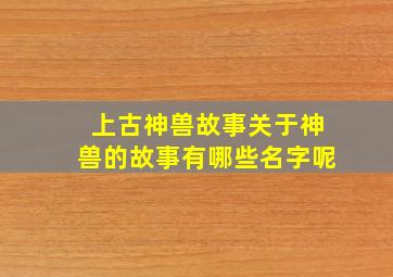 上古神兽故事关于神兽的故事有哪些名字呢