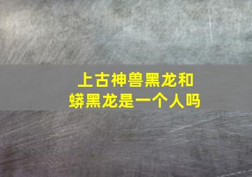 上古神兽黑龙和蟒黑龙是一个人吗