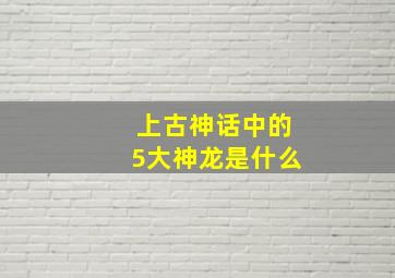 上古神话中的5大神龙是什么