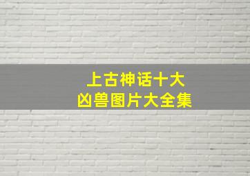 上古神话十大凶兽图片大全集