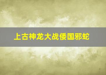 上古神龙大战倭国邪蛇