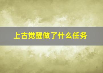 上古觉醒做了什么任务