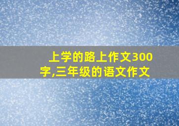 上学的路上作文300字,三年级的语文作文