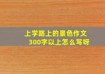 上学路上的景色作文300字以上怎么写呀