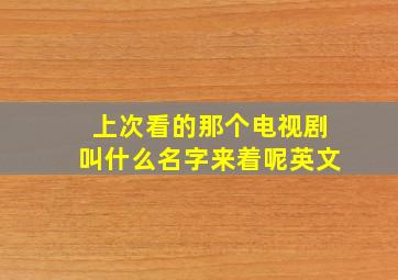 上次看的那个电视剧叫什么名字来着呢英文