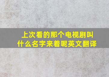 上次看的那个电视剧叫什么名字来着呢英文翻译