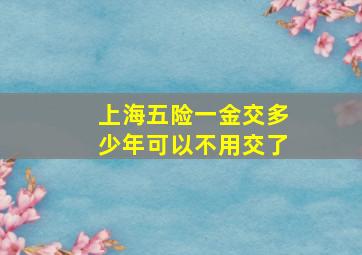 上海五险一金交多少年可以不用交了