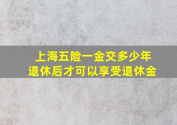 上海五险一金交多少年退休后才可以享受退休金