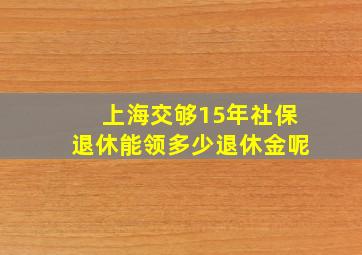 上海交够15年社保退休能领多少退休金呢