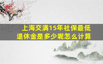 上海交满15年社保最低退休金是多少呢怎么计算