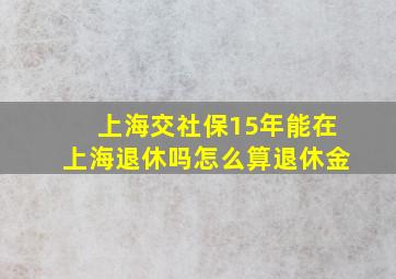 上海交社保15年能在上海退休吗怎么算退休金