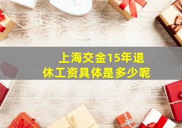 上海交金15年退休工资具体是多少呢