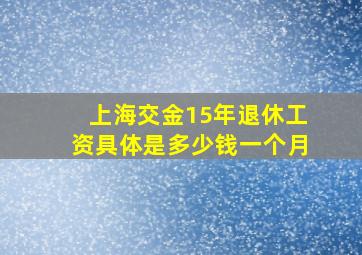 上海交金15年退休工资具体是多少钱一个月