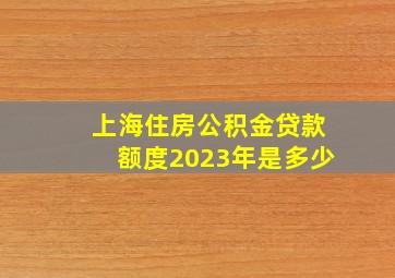 上海住房公积金贷款额度2023年是多少