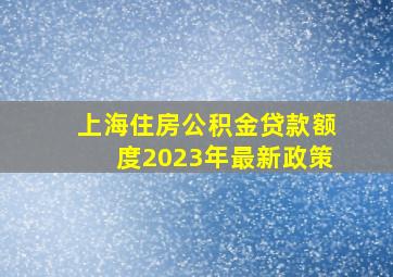 上海住房公积金贷款额度2023年最新政策