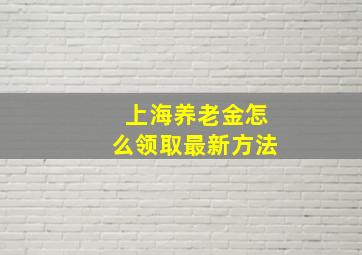 上海养老金怎么领取最新方法