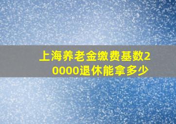 上海养老金缴费基数20000退休能拿多少