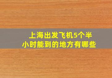 上海出发飞机5个半小时能到的地方有哪些