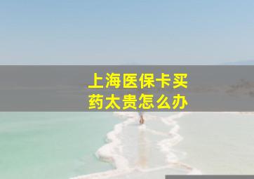 上海医保卡买药太贵怎么办