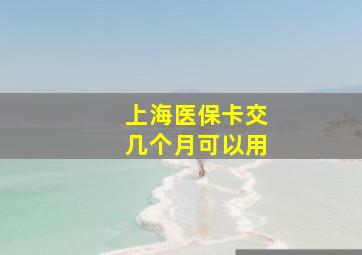 上海医保卡交几个月可以用